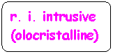 Flowchart: Alternate Process: r. i. intrusive (olocristalline)